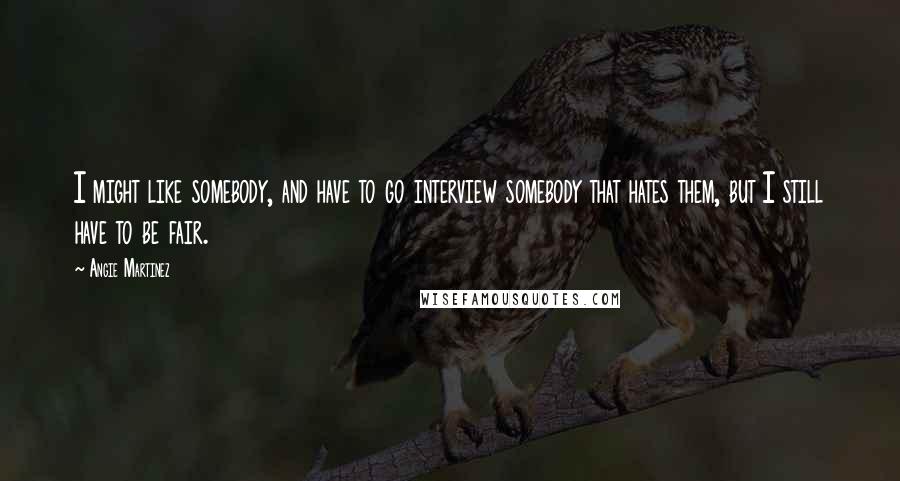 Angie Martinez quotes: I might like somebody, and have to go interview somebody that hates them, but I still have to be fair. Angie Martinez quotes: I might like somebody, and have to go interview somebody that hates them, but I still have to be fair.