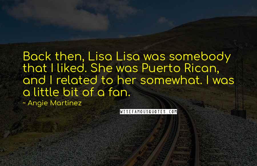 Angie Martinez quotes: Back then, Lisa Lisa was somebody that I liked. She was Puerto Rican, and I related to her somewhat. I was a little bit of a fan. Angie Martinez quotes: Back then, Lisa Lisa was somebody that I liked. She was Puerto Rican, and I related to her somewhat. I was a little bit of a fan.