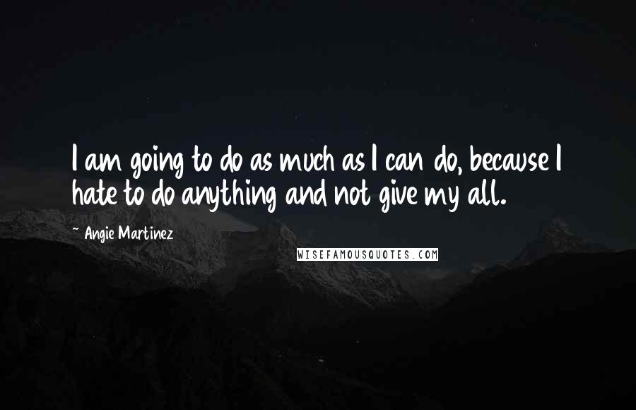 Angie Martinez quotes: I am going to do as much as I can do, because I hate to do anything and not give my all. Angie Martinez quotes: I am going to do as much as I can do, because I hate to do anything and not give my all.