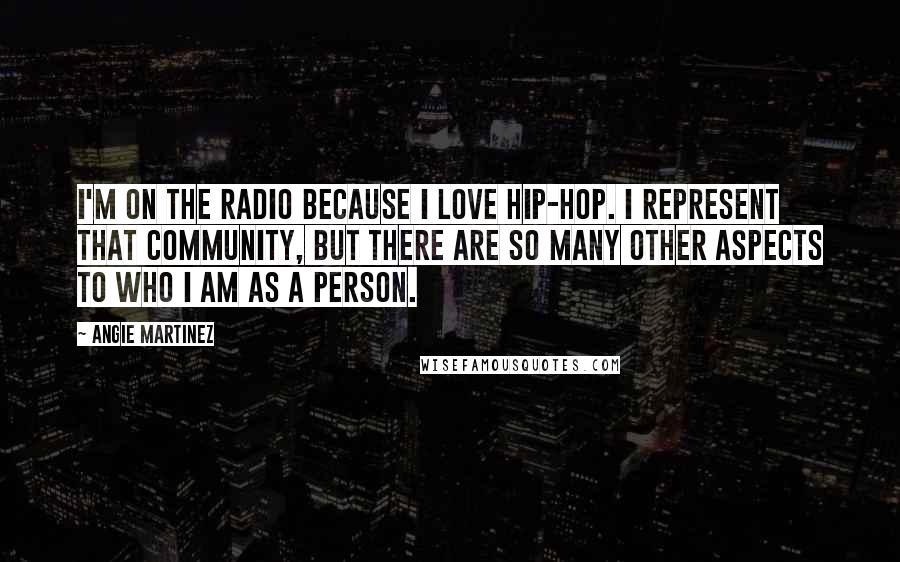 Angie Martinez quotes: I'm on the radio because I love hip-hop. I represent that community, but there are so many other aspects to who I am as a person. Angie Martinez quotes: I'm on the radio because I love hip-hop. I represent that community, but there are so many other aspects to who I am as a person.