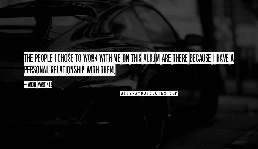 Angie Martinez quotes: The people I chose to work with me on this album are there because I have a personal relationship with them. Angie Martinez quotes: The people I chose to work with me on this album are there because I have a personal relationship with them.