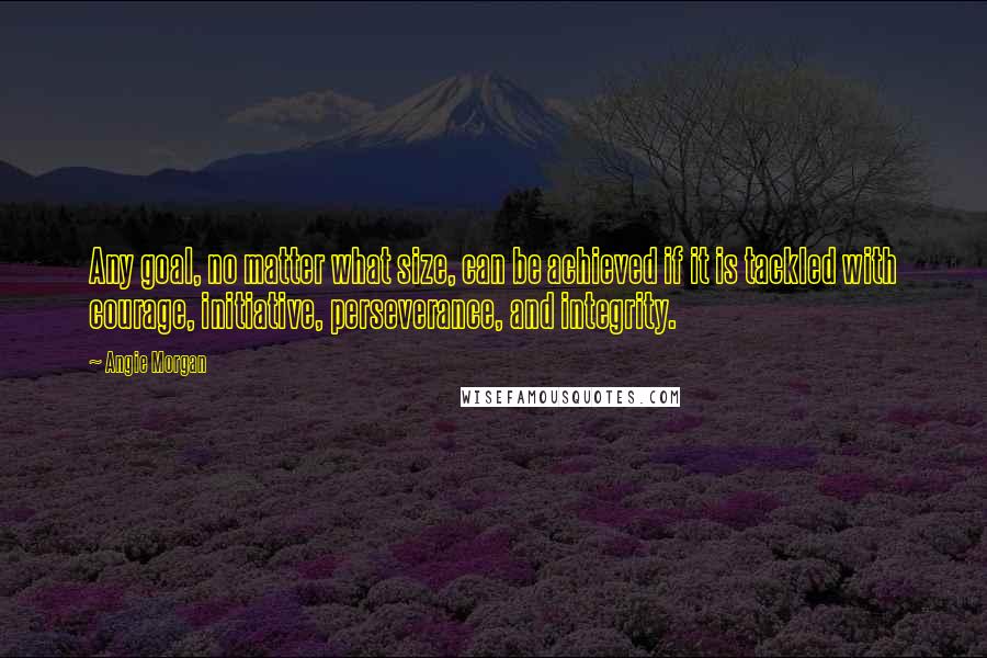 Angie Morgan quotes: Any goal, no matter what size, can be achieved if it is tackled with courage, initiative, perseverance, and integrity.