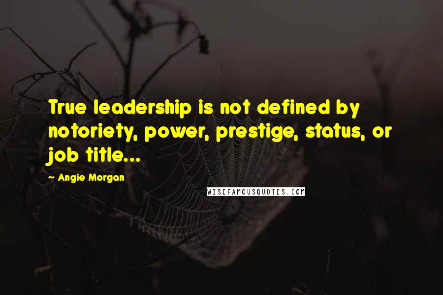 Angie Morgan quotes: True leadership is not defined by notoriety, power, prestige, status, or job title... Angie Morgan quotes: True leadership is not defined by notoriety, power, prestige, status, or job title...