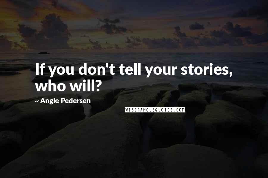 Angie Pedersen quotes: If you don't tell your stories, who will?
