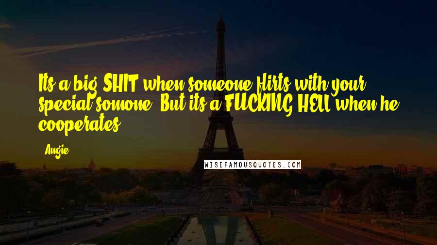 Angie quotes: Its a big SHIT when someone flirts with your special somone. But its a FUCKING HELL when he cooperates! Angie quotes: Its a big SHIT when someone flirts with your special somone. But its a FUCKING HELL when he cooperates!