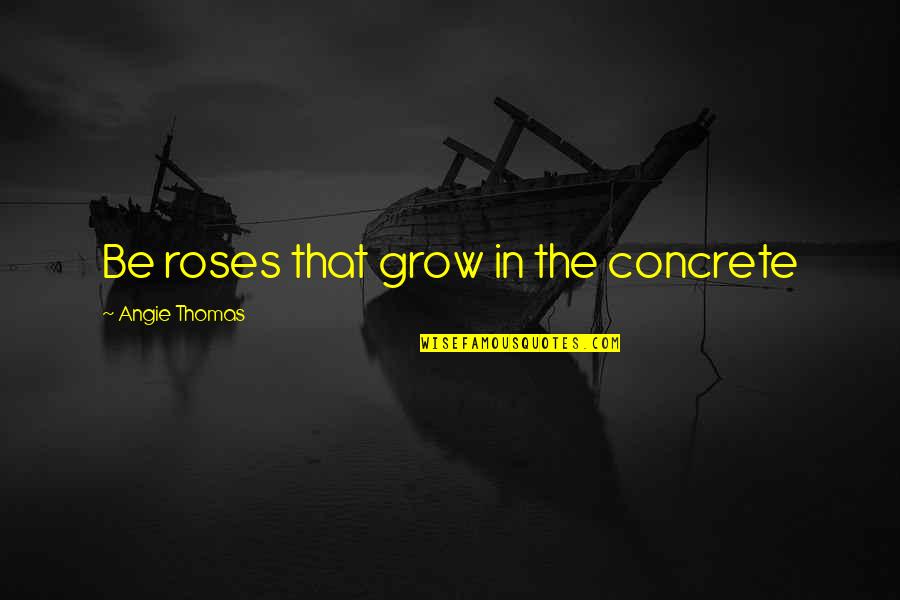 Angie Quotes By Angie Thomas: Be roses that grow in the concrete