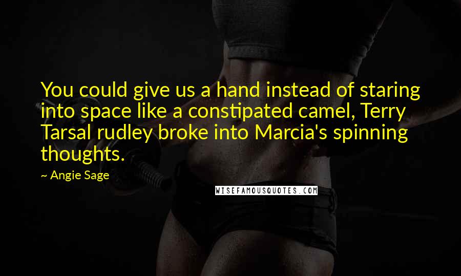 Angie Sage quotes: You could give us a hand instead of staring into space like a constipated camel, Terry Tarsal rudley broke into Marcia's spinning thoughts.