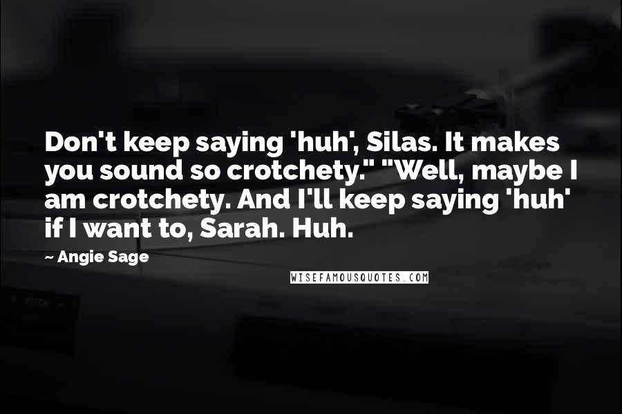 Angie Sage quotes: Don't keep saying 'huh', Silas. It makes you sound so crotchety." "Well, maybe I am crotchety. And I'll keep saying 'huh' if I want to, Sarah. Huh.