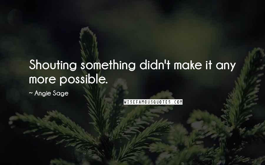 Angie Sage quotes: Shouting something didn't make it any more possible.