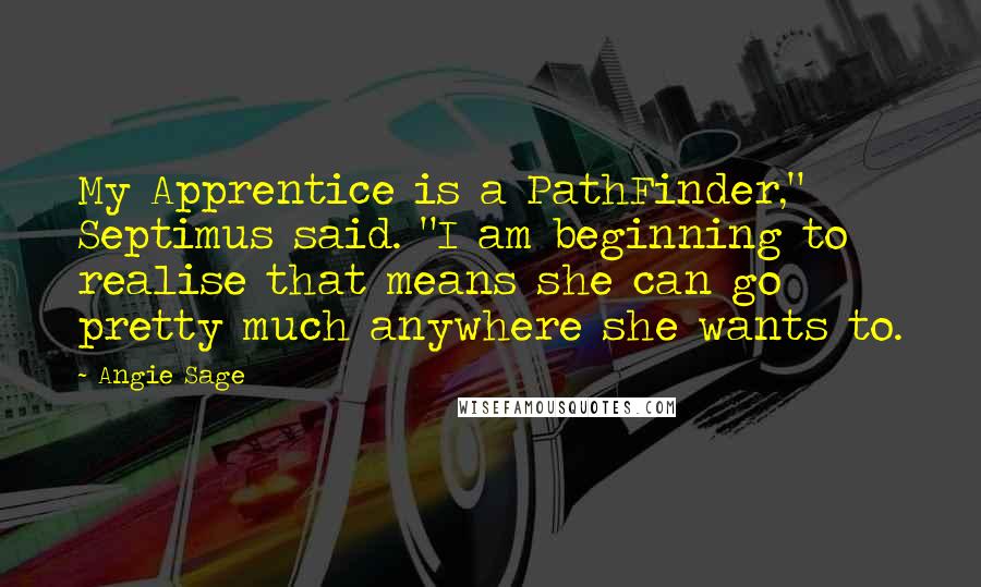Angie Sage quotes: My Apprentice is a PathFinder," Septimus said. "I am beginning to realise that means she can go pretty much anywhere she wants to.