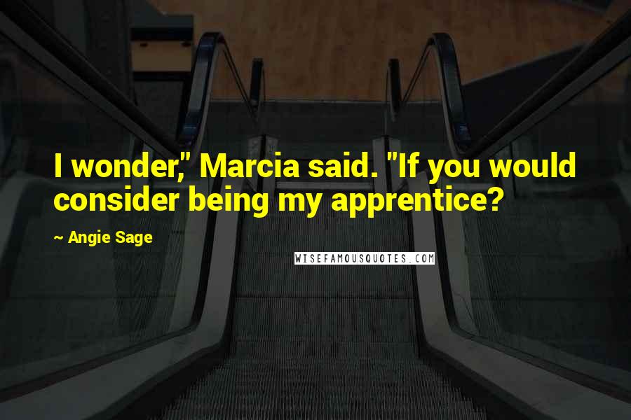 Angie Sage quotes: I wonder," Marcia said. "If you would consider being my apprentice?