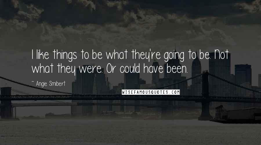 Angie Smibert quotes: I like things to be what they're going to be. Not what they were. Or could have been.