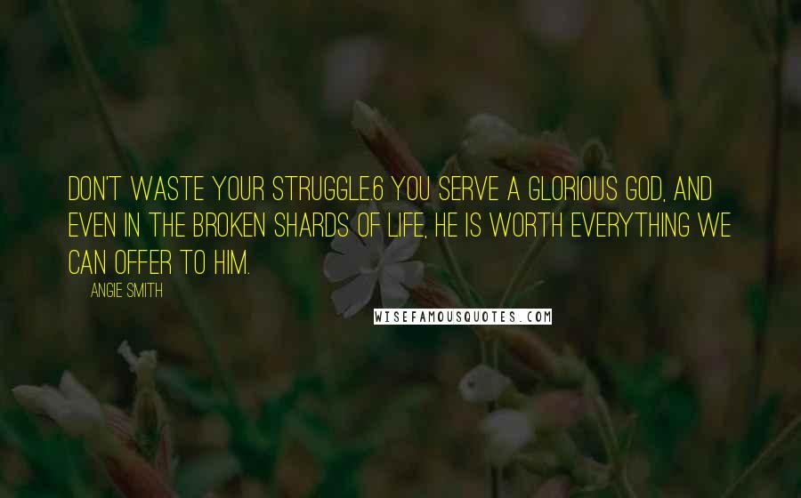 Angie Smith quotes: Don't waste your struggle.6 You serve a glorious God, and even in the broken shards of life, He is worth everything we can offer to Him. Angie Smith quotes: Don't waste your struggle.6 You serve a glorious God, and even in the broken shards of life, He is worth everything we can offer to Him.