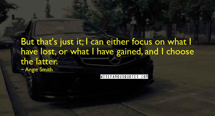 Angie Smith quotes: But that's just it; I can either focus on what I have lost, or what I have gained, and I choose the latter.