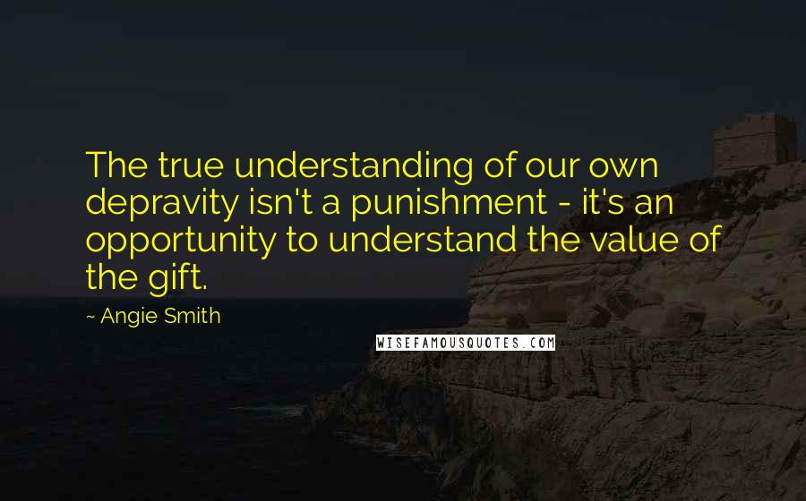 Angie Smith quotes: The true understanding of our own depravity isn't a punishment - it's an opportunity to understand the value of the gift. Angie Smith quotes: The true understanding of our own depravity isn't a punishment - it's an opportunity to understand the value of the gift.