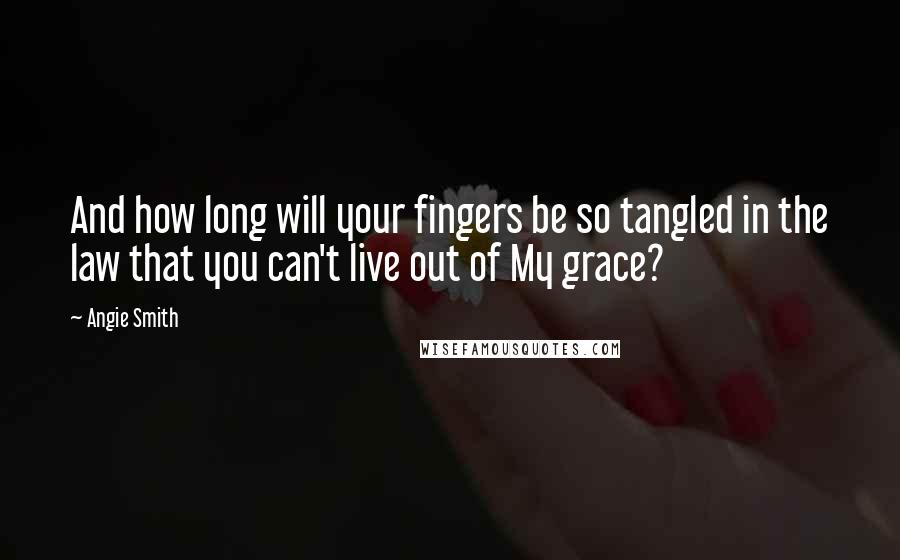 Angie Smith quotes: And how long will your fingers be so tangled in the law that you can't live out of My grace?