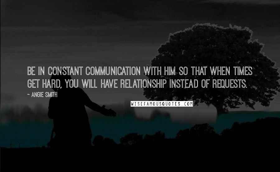 Angie Smith quotes: Be in constant communication with Him so that when times get hard, you will have relationship instead of requests. Angie Smith quotes: Be in constant communication with Him so that when times get hard, you will have relationship instead of requests.