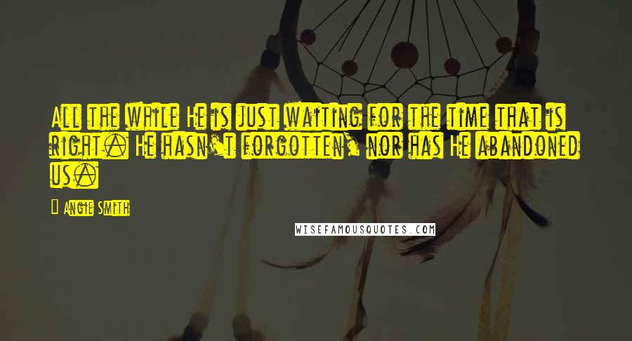 Angie Smith quotes: All the while He is just waiting for the time that is right. He hasn't forgotten, nor has He abandoned us. Angie Smith quotes: All the while He is just waiting for the time that is right. He hasn't forgotten, nor has He abandoned us.