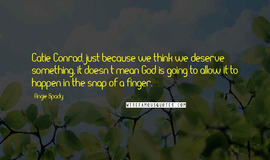 Angie Spady quotes: Catie Conrad, just because we think we deserve something, it doesn't mean God is going to allow it to happen in the snap of a finger.