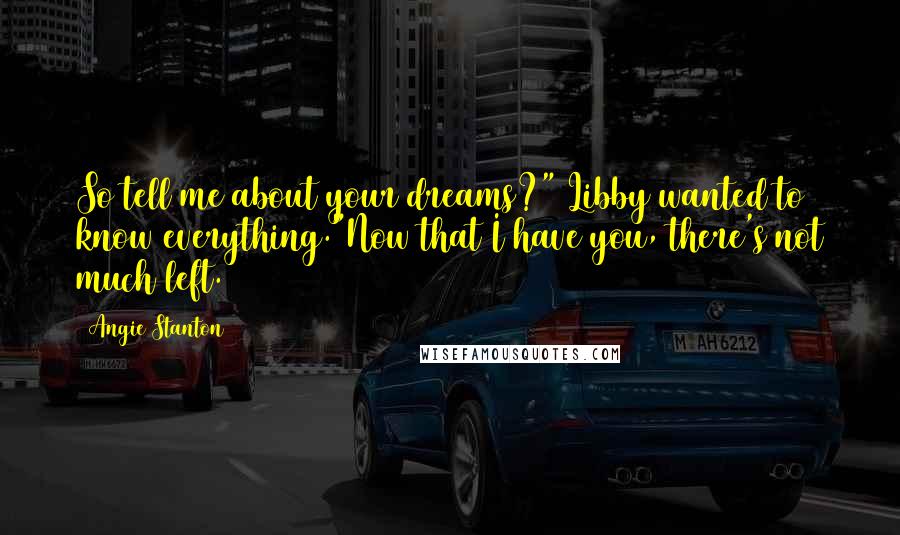 Angie Stanton quotes: So tell me about your dreams?" Libby wanted to know everything."Now that I have you, there's not much left. Angie Stanton quotes: So tell me about your dreams?" Libby wanted to know everything."Now that I have you, there's not much left.