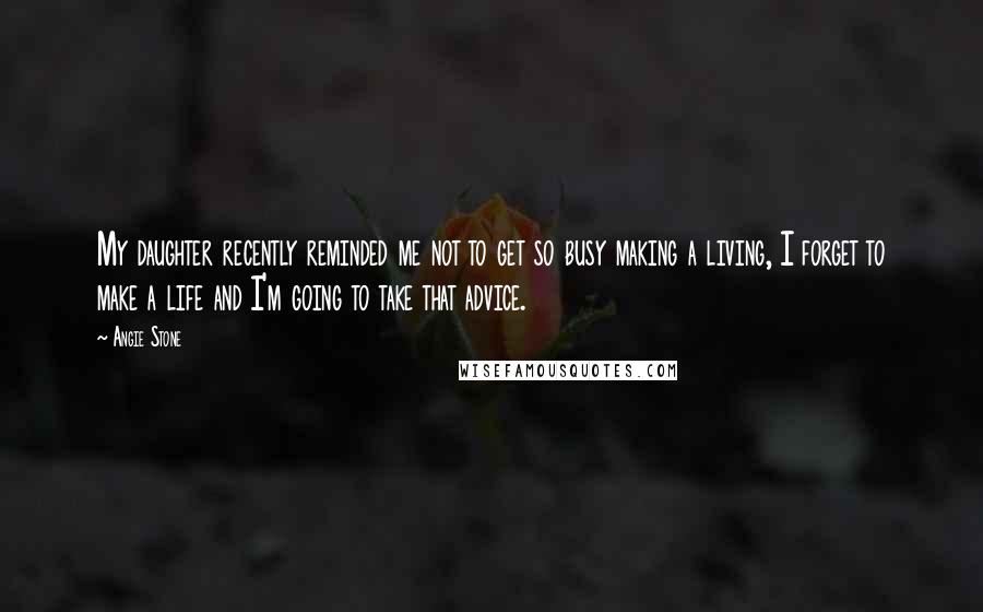 Angie Stone quotes: My daughter recently reminded me not to get so busy making a living, I forget to make a life and I'm going to take that advice. Angie Stone quotes: My daughter recently reminded me not to get so busy making a living, I forget to make a life and I'm going to take that advice.