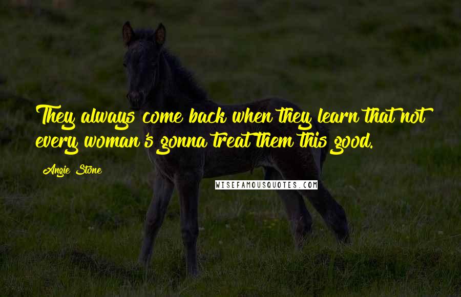 Angie Stone quotes: They always come back when they learn that not every woman's gonna treat them this good.
