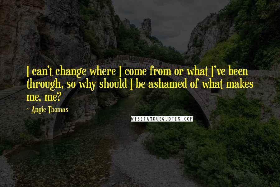 Angie Thomas quotes: I can't change where I come from or what I've been through, so why should I be ashamed of what makes me, me?