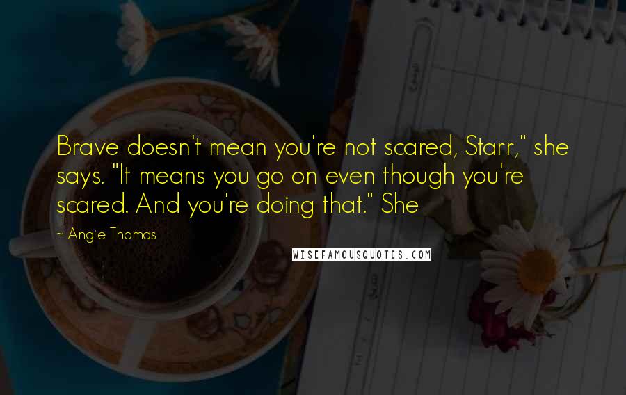 Angie Thomas quotes: Brave doesn't mean you're not scared, Starr," she says. "It means you go on even though you're scared. And you're doing that." She