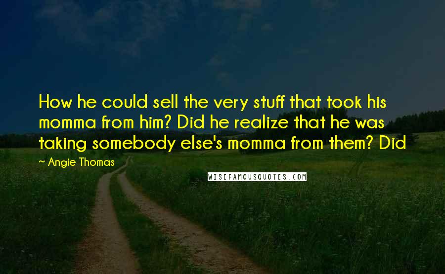 Angie Thomas quotes: How he could sell the very stuff that took his momma from him? Did he realize that he was taking somebody else's momma from them? Did Angie Thomas quotes: How he could sell the very stuff that took his momma from him? Did he realize that he was taking somebody else's momma from them? Did