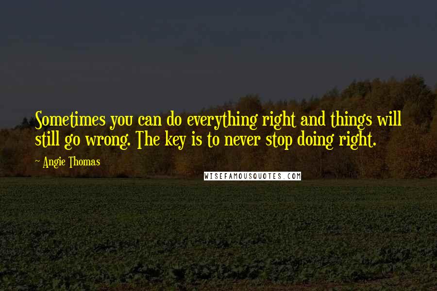 Angie Thomas quotes: Sometimes you can do everything right and things will still go wrong. The key is to never stop doing right. Angie Thomas quotes: Sometimes you can do everything right and things will still go wrong. The key is to never stop doing right.