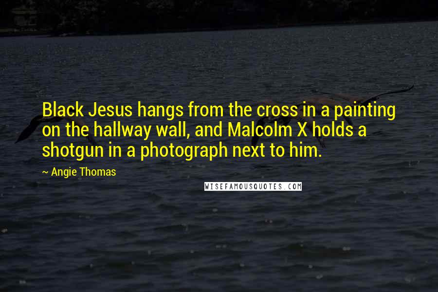 Angie Thomas quotes: Black Jesus hangs from the cross in a painting on the hallway wall, and Malcolm X holds a shotgun in a photograph next to him.