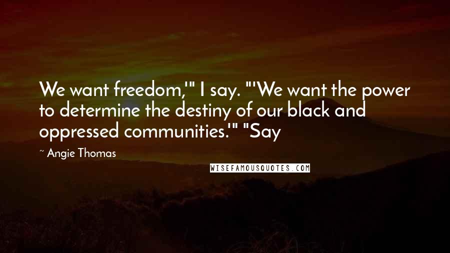 Angie Thomas quotes: We want freedom,'" I say. "'We want the power to determine the destiny of our black and oppressed communities.'" "Say