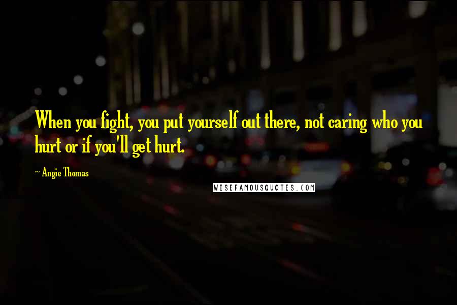 Angie Thomas quotes: When you fight, you put yourself out there, not caring who you hurt or if you'll get hurt.