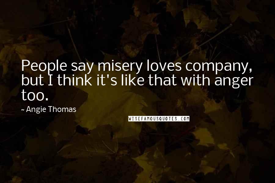 Angie Thomas quotes: People say misery loves company, but I think it's like that with anger too.