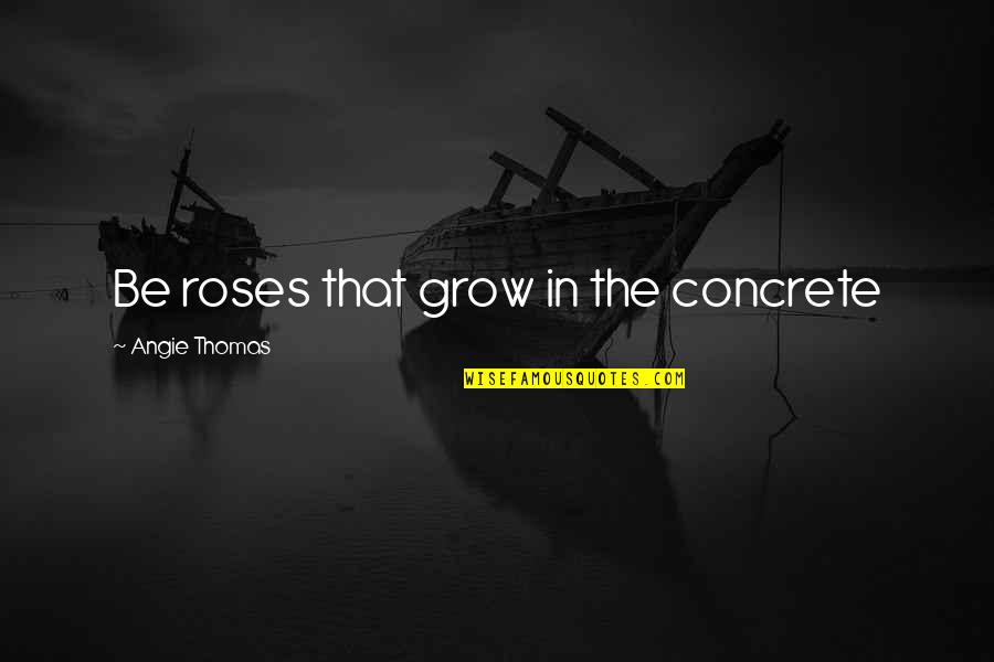 Angie's Quotes By Angie Thomas: Be roses that grow in the concrete