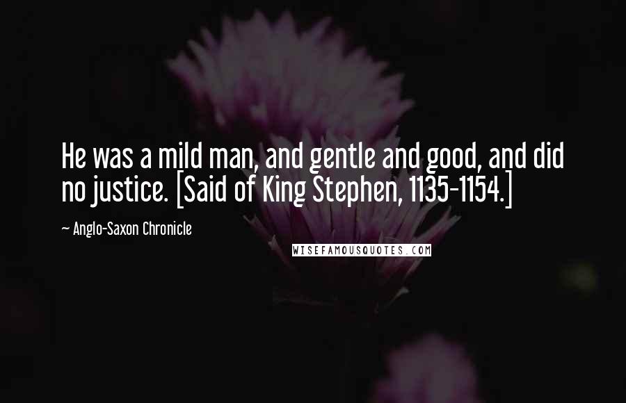 Anglo-Saxon Chronicle quotes: He was a mild man, and gentle and good, and did no justice. [Said of King Stephen, 1135-1154.]