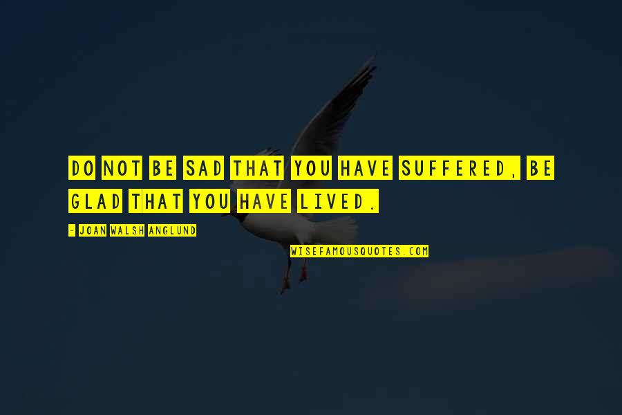 Anglund Quotes By Joan Walsh Anglund: Do not be sad that you have suffered, Anglund Quotes By Joan Walsh Anglund: Do not be sad that you have suffered,