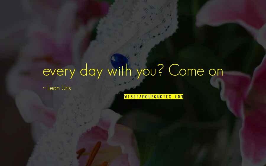 Angrezi Medium Quotes By Leon Uris: every day with you? Come on Angrezi Medium Quotes By Leon Uris: every day with you? Come on