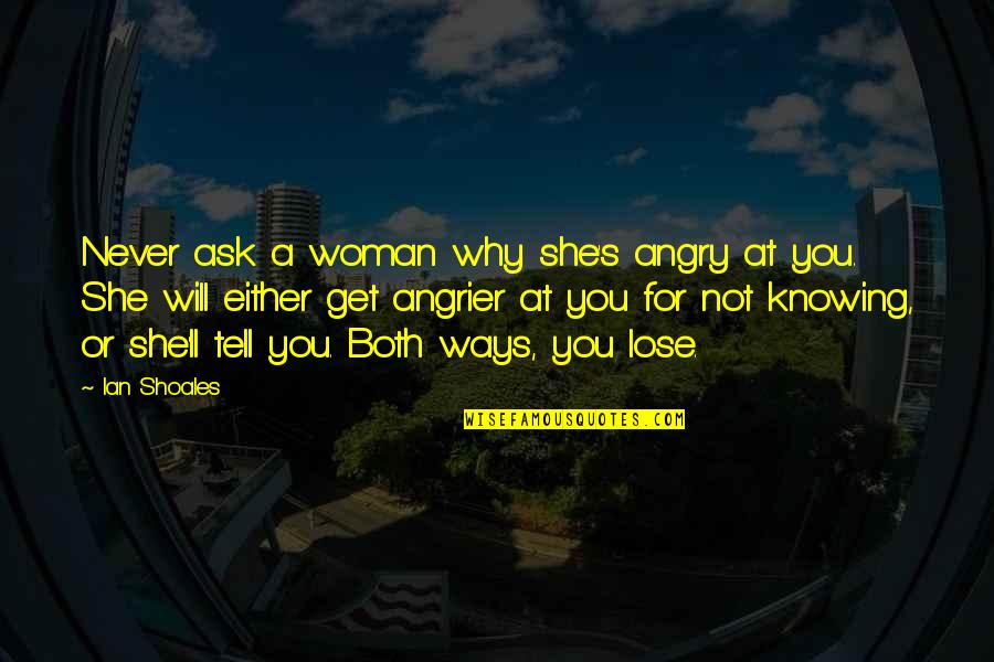 Angrier And Angrier Quotes By Ian Shoales: Never ask a woman why she's angry at Angrier And Angrier Quotes By Ian Shoales: Never ask a woman why she's angry at