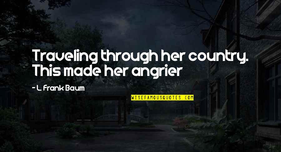 Angrier And Angrier Quotes By L. Frank Baum: Traveling through her country. This made her angrier Angrier And Angrier Quotes By L. Frank Baum: Traveling through her country. This made her angrier
