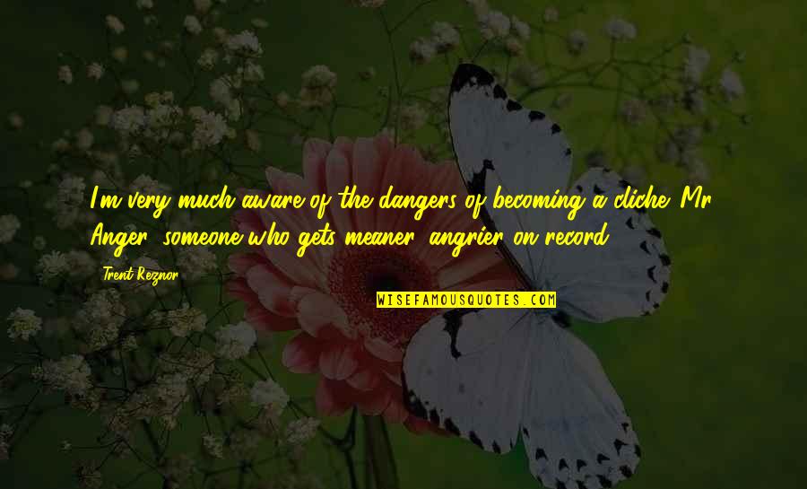 Angrier And Angrier Quotes By Trent Reznor: I'm very much aware of the dangers of Angrier And Angrier Quotes By Trent Reznor: I'm very much aware of the dangers of