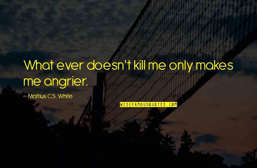 Angrier Quotes By Mattius C.S. White: What ever doesn't kill me only makes me