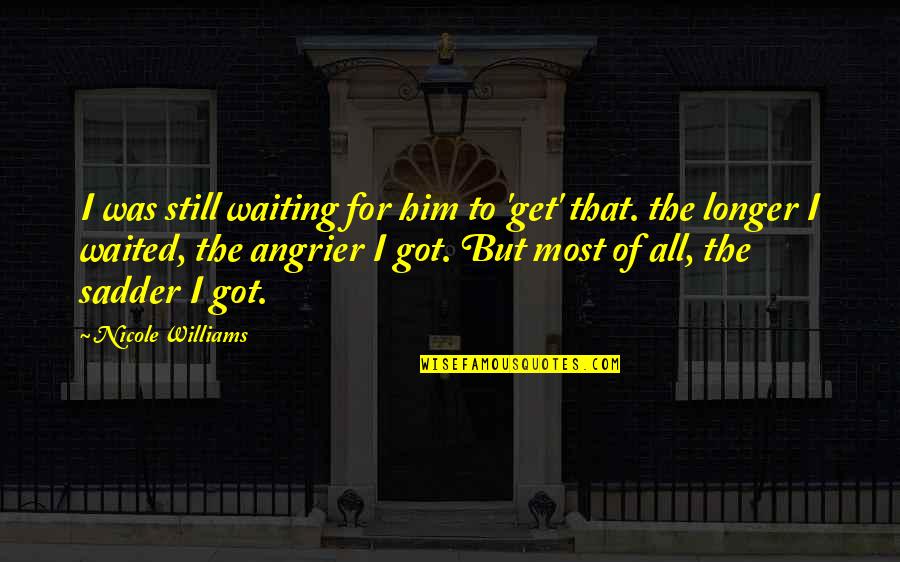 Angrier Quotes By Nicole Williams: I was still waiting for him to 'get' Angrier Quotes By Nicole Williams: I was still waiting for him to 'get'