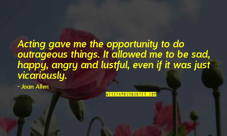 Angry Acting Quotes By Joan Allen: Acting gave me the opportunity to do outrageous Angry Acting Quotes By Joan Allen: Acting gave me the opportunity to do outrageous