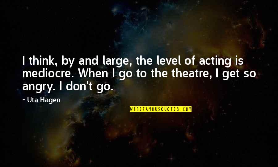 Angry Acting Quotes By Uta Hagen: I think, by and large, the level of Angry Acting Quotes By Uta Hagen: I think, by and large, the level of