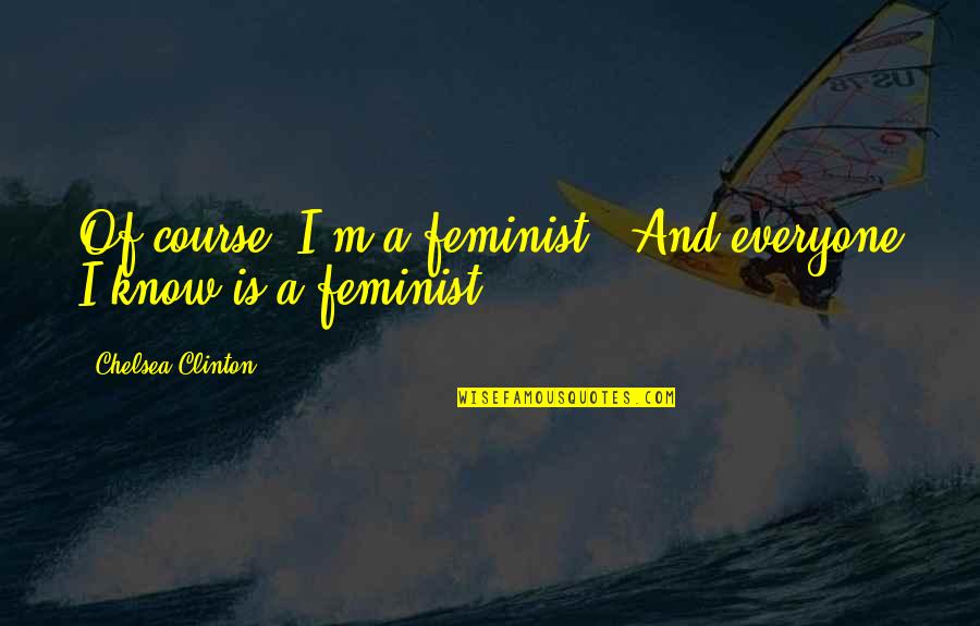 Angry And Depressed Quotes By Chelsea Clinton: Of course [I'm a feminist]. And everyone I