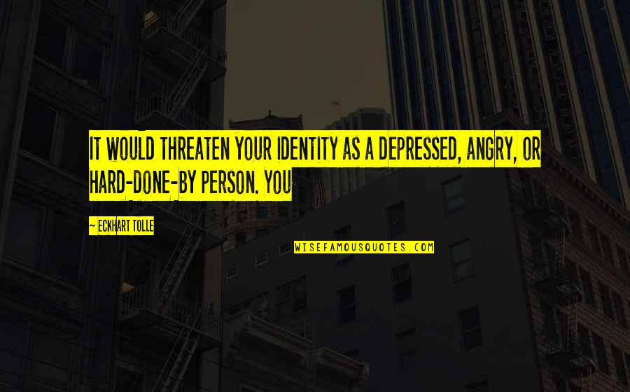 Angry And Depressed Quotes By Eckhart Tolle: It would threaten your identity as a depressed,