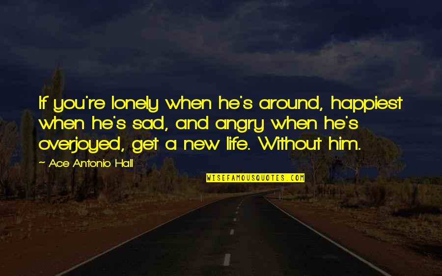 Angry And Sad Love Quotes By Ace Antonio Hall: If you're lonely when he's around, happiest when