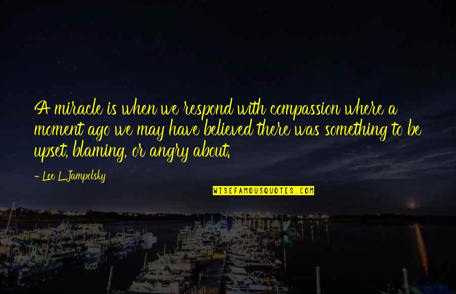 Angry And Upset Quotes By Lee L Jampolsky: A miracle is when we respond with compassion