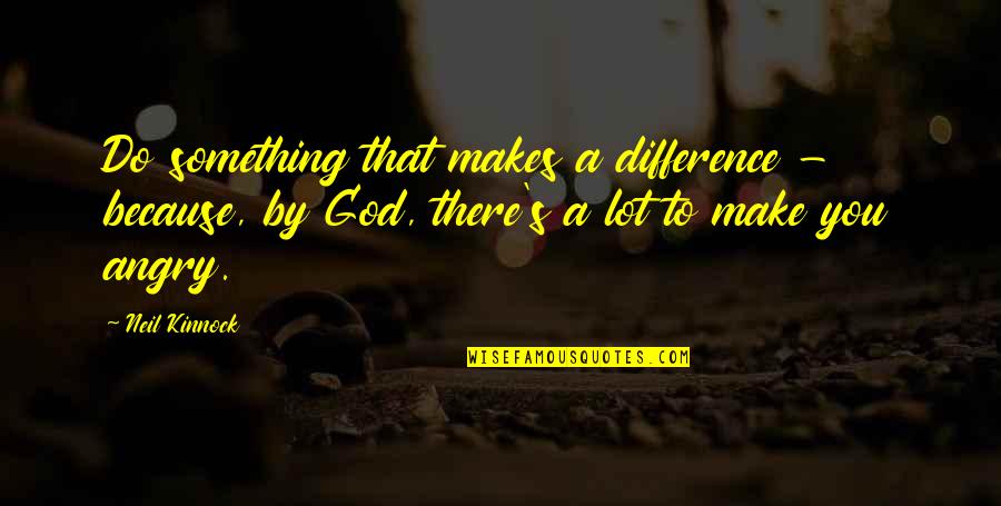Angry At God Quotes By Neil Kinnock: Do something that makes a difference - because, Angry At God Quotes By Neil Kinnock: Do something that makes a difference - because,